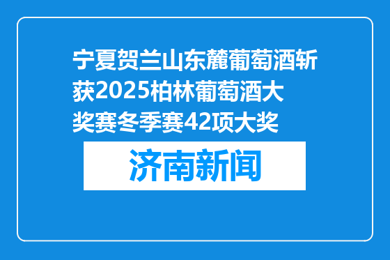 宁夏贺兰山东麓葡萄酒斩获2025柏林葡萄酒大奖赛冬季赛42项大奖