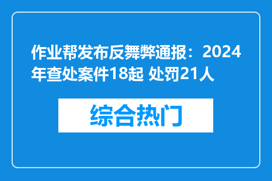 作业帮发布反舞弊通报：2024年查处案件18起 处罚21人