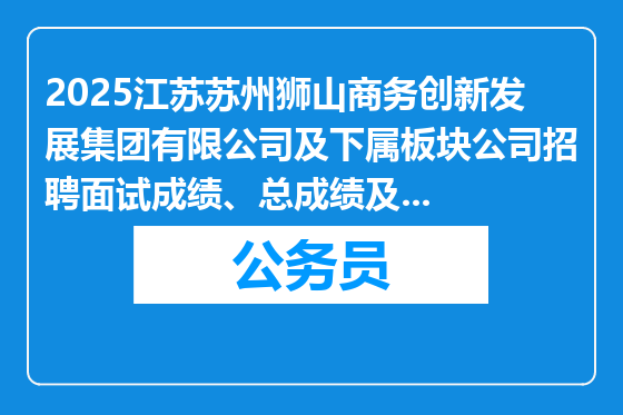 2025江苏苏州狮山商务创新发展集团有限公司及下属板块公司招聘面试成绩、总成绩及进入体检人员公告