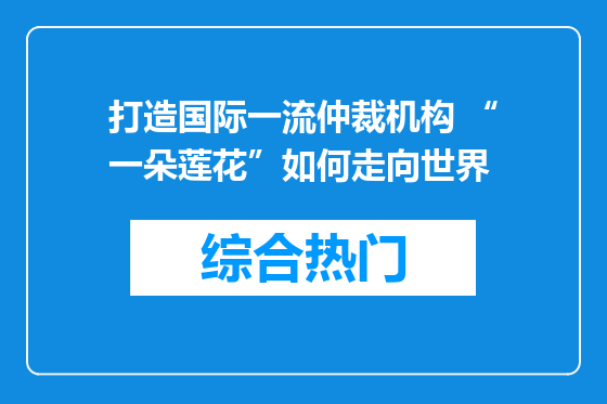 打造国际一流仲裁机构 “一朵莲花”如何走向世界