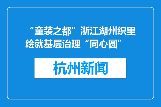 “童装之都”浙江湖州织里绘就基层治理“同心圆”