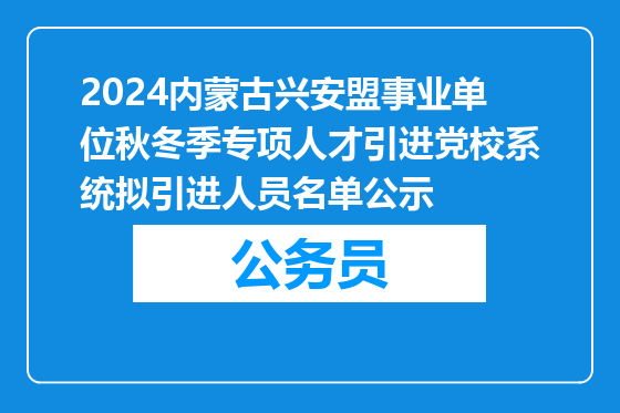 2024内蒙古兴安盟事业单位秋冬季专项人才引进党校系统拟引进人员名单公示
