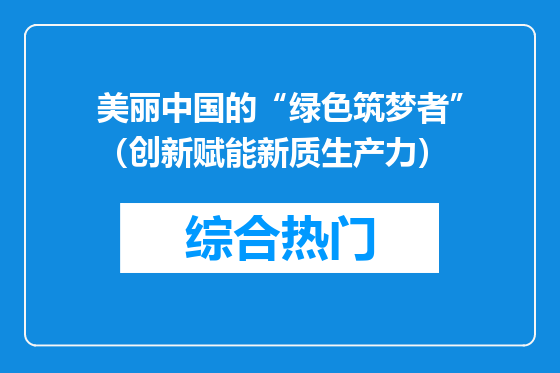 美丽中国的“绿色筑梦者”（创新赋能新质生产力）
