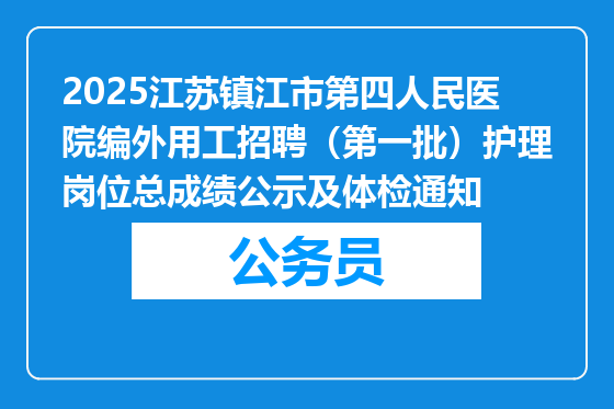 2025江苏镇江市第四人民医院编外用工招聘（第一批）护理岗位总成绩公示及体检通知