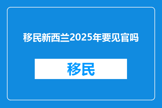 移民新西兰2025年要见官吗