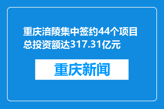 重庆涪陵集中签约44个项目 总投资额达317.31亿元