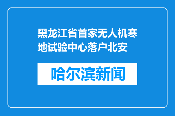 黑龙江省首家无人机寒地试验中心落户北安
