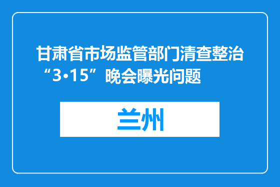 甘肃省市场监管部门清查整治“3·15”晚会曝光问题