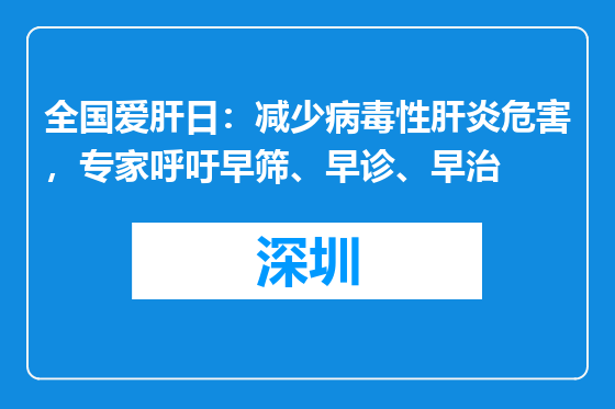 全国爱肝日：减少病毒性肝炎危害，专家呼吁早筛、早诊、早治