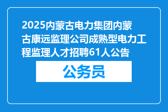 2025内蒙古电力集团内蒙古康远监理公司成熟型电力工程监理人才招聘61人公告
