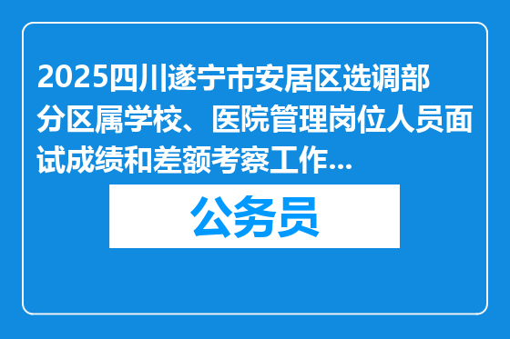 2025四川遂宁市安居区选调部分区属学校、医院管理岗位人员面试成绩和差额考察工作事宜公告