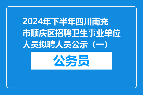 2024年下半年四川南充市顺庆区招聘卫生事业单位人员拟聘人员公示（一）
