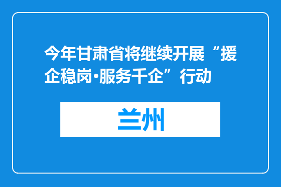 今年甘肃省将继续开展“援企稳岗·服务千企”行动