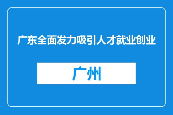 广东全面发力吸引人才就业创业