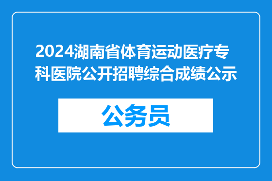 2024湖南省体育运动医疗专科医院公开招聘综合成绩公示