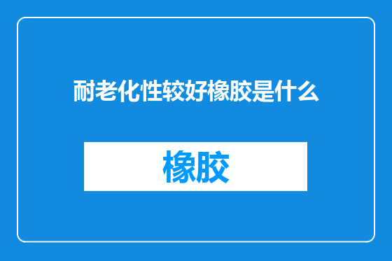 耐老化性较好橡胶是什么