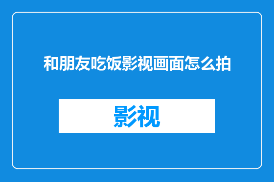 和朋友吃饭影视画面怎么拍