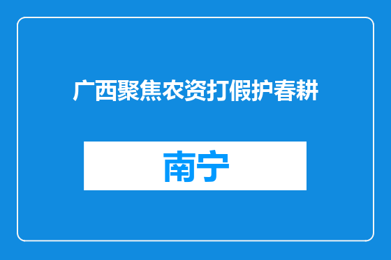 广西聚焦农资打假护春耕