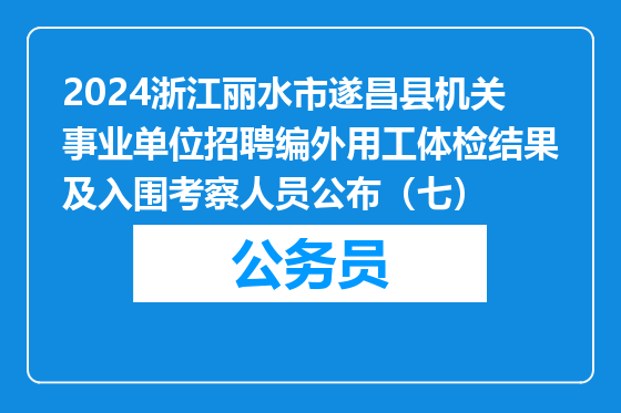 2024浙江丽水市遂昌县机关事业单位招聘编外用工体检结果及入围考察人员公布（七）