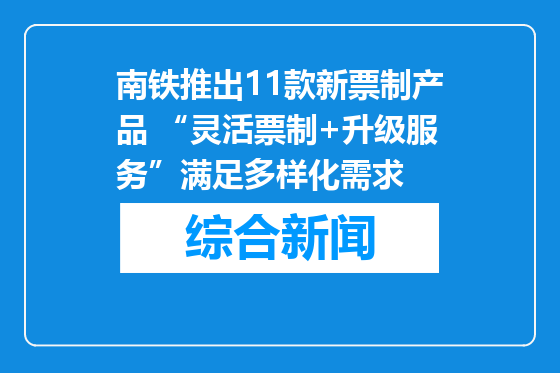 南铁推出11款新票制产品 “灵活票制+升级服务”满足多样化需求