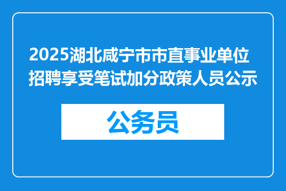 2025湖北咸宁市市直事业单位招聘享受笔试加分政策人员公示