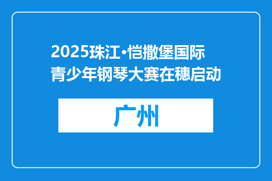 2025珠江·恺撒堡国际青少年钢琴大赛在穗启动