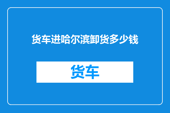 货车进哈尔滨卸货多少钱