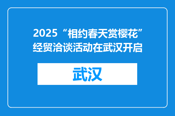 2025“相约春天赏樱花”经贸洽谈活动在武汉开启