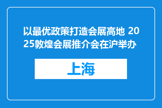 以最优政策打造会展高地 2025敦煌会展推介会在沪举办
