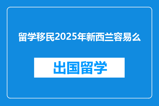 留学移民2025年新西兰容易么