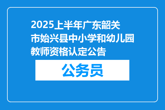 2025上半年广东韶关市始兴县中小学和幼儿园教师资格认定公告