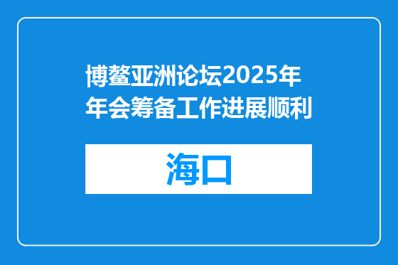 博鳌亚洲论坛2025年年会筹备工作进展顺利