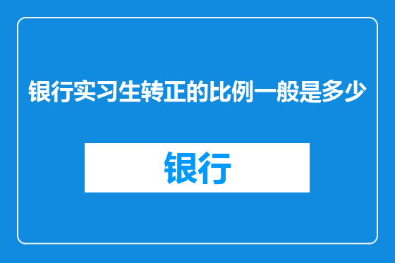 银行实习生转正的比例一般是多少