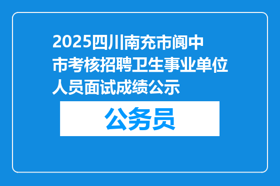 2025四川南充市阆中市考核招聘卫生事业单位人员面试成绩公示