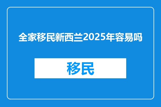 全家移民新西兰2025年容易吗