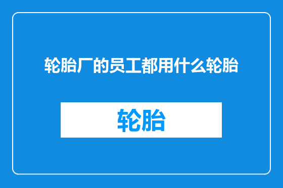 轮胎厂的员工都用什么轮胎