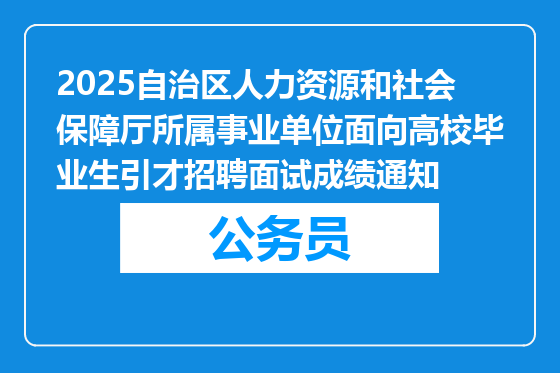 2025自治区人力资源和社会保障厅所属事业单位面向高校毕业生引才招聘面试成绩通知