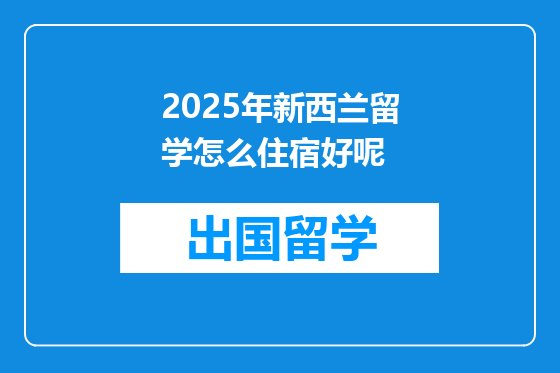 2025年新西兰留学怎么住宿好呢