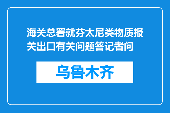 海关总署就芬太尼类物质报关出口有关问题答记者问