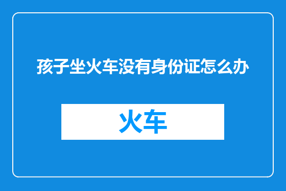 孩子坐火车没有身份证怎么办