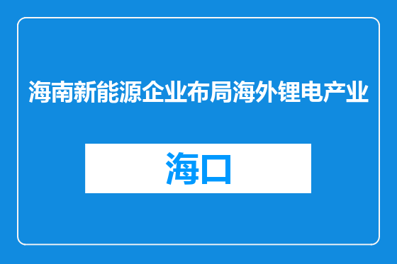 海南新能源企业布局海外锂电产业
