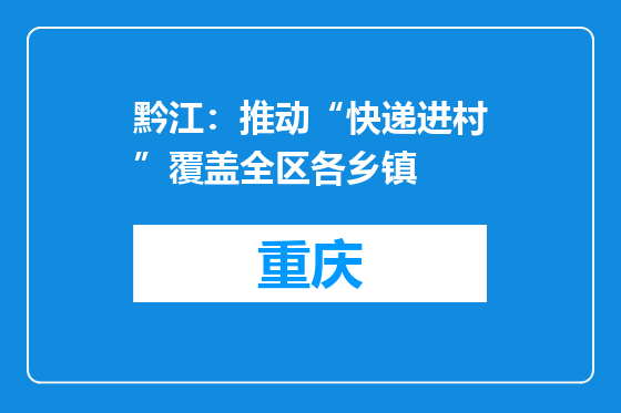 黔江：推动“快递进村”覆盖全区各乡镇