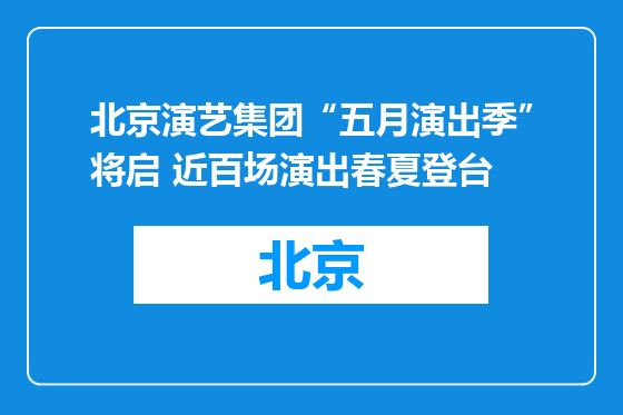 北京演艺集团“五月演出季”将启 近百场演出春夏登台