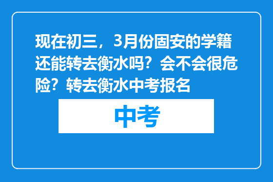 现在初三，3月份固安的学籍还能转去衡水吗？会不会很危险？转去衡水中考报名