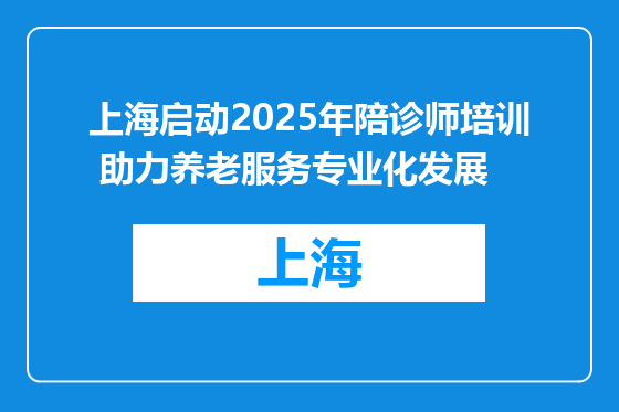 上海启动2025年陪诊师培训 助力养老服务专业化发展