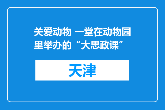 关爱动物 一堂在动物园里举办的“大思政课”