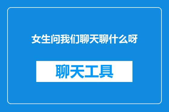 女生问我们聊天聊什么呀