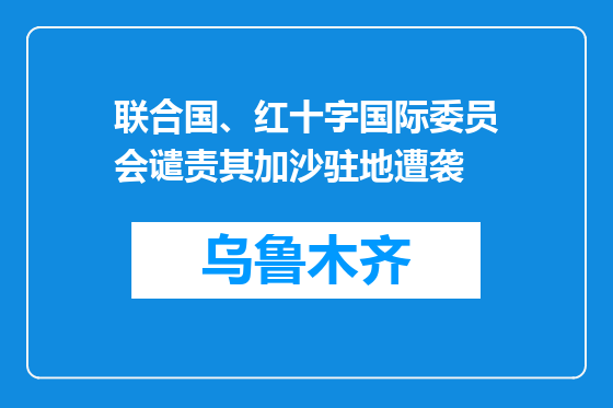 联合国、红十字国际委员会谴责其加沙驻地遭袭
