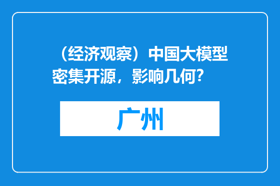 （经济观察）中国大模型密集开源，影响几何？