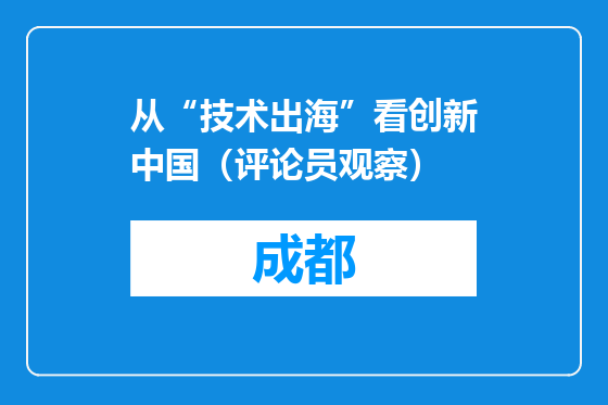 从“技术出海”看创新中国（评论员观察）